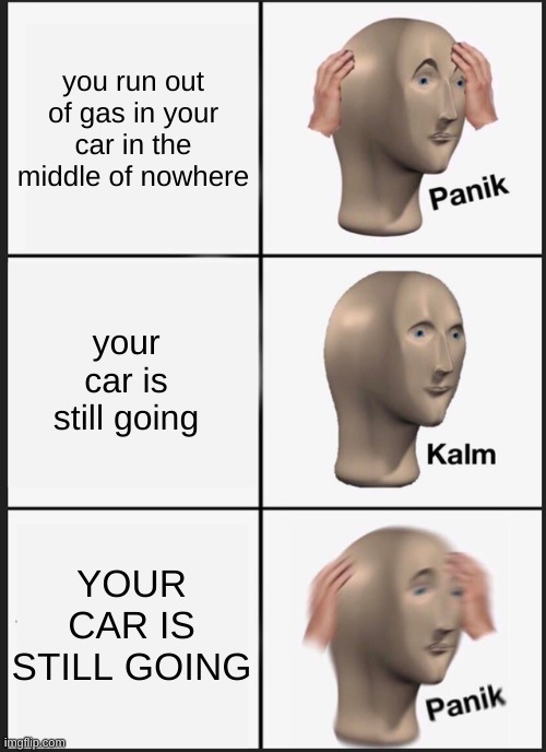 What gas is it running on? | you run out of gas in your car in the middle of nowhere; your car is still going; YOUR CAR IS STILL GOING | image tagged in memes,panik kalm panik,funny,pandaboyplaysyt | made w/ Imgflip meme maker