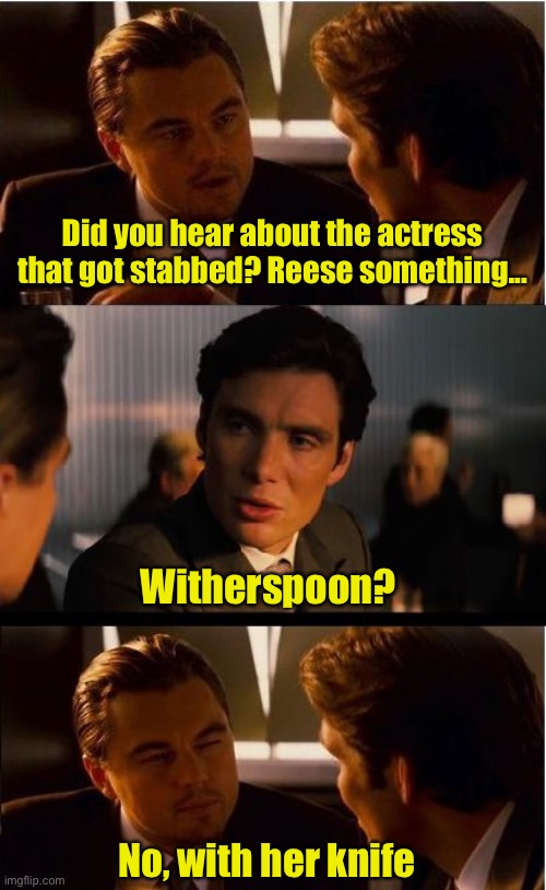 Not Reese? | Did you hear about the actress that got stabbed? Reese something... Witherspoon? No, with her knife | image tagged in memes,inception,bad pun | made w/ Imgflip meme maker