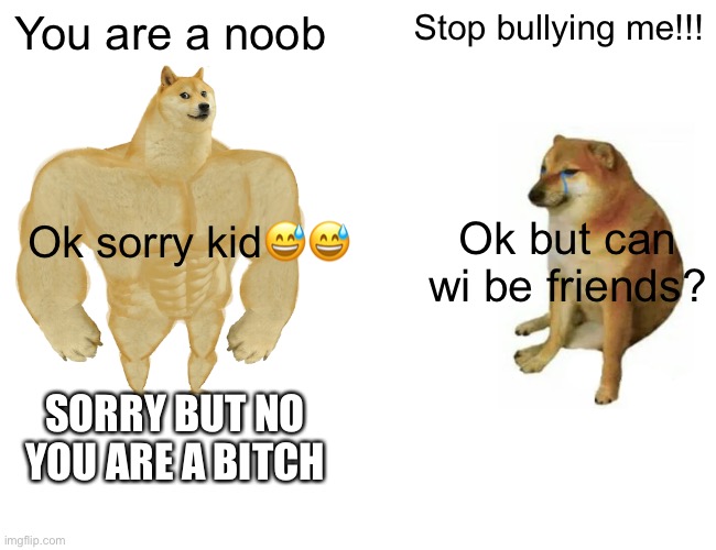 Buff Doge vs. Cheems Meme | You are a noob; Stop bullying me!!! Ok sorry kid😅😅; Ok but can wi be friends? SORRY BUT NO YOU ARE A BITCH | image tagged in memes,buff doge vs cheems | made w/ Imgflip meme maker