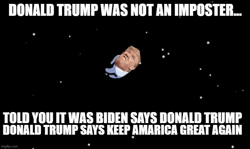 Among Us ejected | DONALD TRUMP WAS NOT AN IMPOSTER... TOLD YOU IT WAS BIDEN SAYS DONALD TRUMP; DONALD TRUMP SAYS KEEP AMARICA GREAT AGAIN | image tagged in among us ejected | made w/ Imgflip meme maker