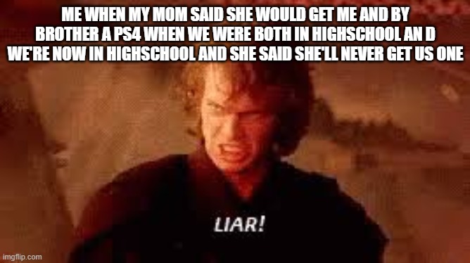 Anakin Liar | ME WHEN MY MOM SAID SHE WOULD GET ME AND BY BROTHER A PS4 WHEN WE WERE BOTH IN HIGHSCHOOL AN D WE'RE NOW IN HIGHSCHOOL AND SHE SAID SHE'LL NEVER GET US ONE | image tagged in anakin liar | made w/ Imgflip meme maker