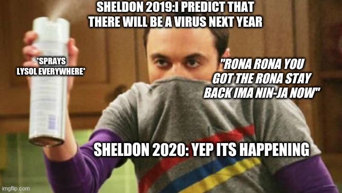 2020 virus | SHELDON 2019:I PREDICT THAT THERE WILL BE A VIRUS NEXT YEAR; *SPRAYS LYSOL EVERYWHERE*; "RONA RONA YOU GOT THE RONA STAY BACK IMA NIN-JA NOW"; SHELDON 2020: YEP ITS HAPPENING | image tagged in sheldon big bang | made w/ Imgflip meme maker