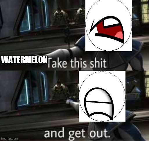Take this shit and get out | WATERMELON | image tagged in take this shit and get out | made w/ Imgflip meme maker