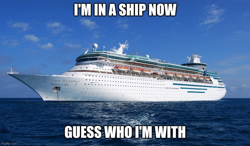 Dew it | I'M IN A SHIP NOW; GUESS WHO I'M WITH | image tagged in cruise ship | made w/ Imgflip meme maker