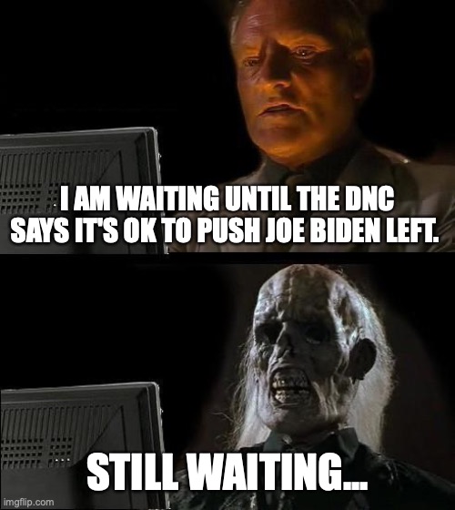 Waiting to push Joe Biden Left | I AM WAITING UNTIL THE DNC SAYS IT'S OK TO PUSH JOE BIDEN LEFT. STILL WAITING... | image tagged in memes,i'll just wait here | made w/ Imgflip meme maker