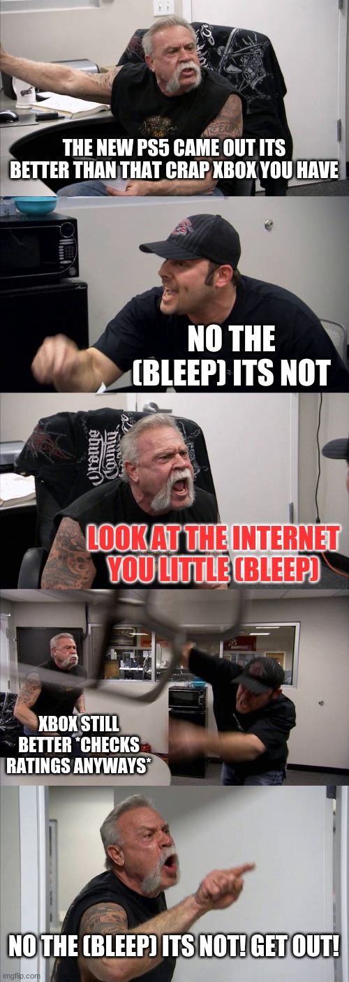 American Chopper Argument Meme | THE NEW PS5 CAME OUT ITS BETTER THAN THAT CRAP XBOX YOU HAVE; NO THE (BLEEP) ITS NOT; LOOK AT THE INTERNET YOU LITTLE (BLEEP); XBOX STILL BETTER *CHECKS RATINGS ANYWAYS*; NO THE (BLEEP) ITS NOT! GET OUT! | image tagged in memes,american chopper argument | made w/ Imgflip meme maker