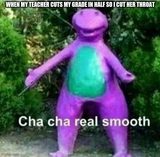 Barney cursed | WHEN MY TEACHER CUTS MY GRADE IN HALF SO I CUT HER THROAT | image tagged in barney cursed | made w/ Imgflip meme maker