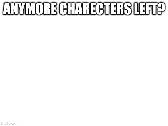 Blank White Template | ANYMORE CHARECTERS LEFT? | image tagged in blank white template | made w/ Imgflip meme maker