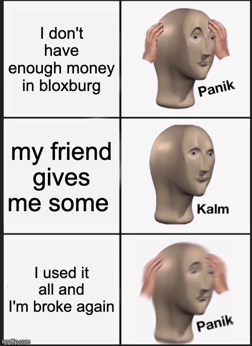 Panik Kalm Panik | I don't have enough money in bloxburg; my friend gives me some; I used it all and I'm broke again | image tagged in memes,panik kalm panik | made w/ Imgflip meme maker