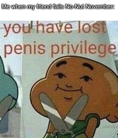 E | Me when my friend fails No-Nut November: | image tagged in memes,november,funny memes,nsfw | made w/ Imgflip meme maker