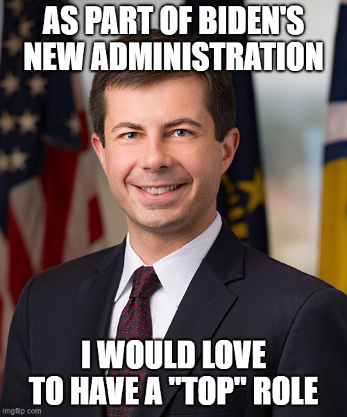 Pete Buttigieg | AS PART OF BIDEN'S NEW ADMINISTRATION; I WOULD LOVE TO HAVE A "TOP" ROLE | image tagged in pete buttigieg | made w/ Imgflip meme maker