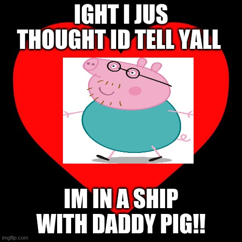 Heart | IGHT I JUS THOUGHT ID TELL YALL; IM IN A SHIP WITH DADDY PIG!! | image tagged in heart | made w/ Imgflip meme maker