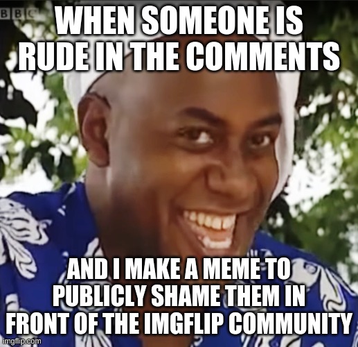 Hehe Boi | WHEN SOMEONE IS RUDE IN THE COMMENTS; AND I MAKE A MEME TO PUBLICLY SHAME THEM IN FRONT OF THE IMGFLIP COMMUNITY | image tagged in hehe boi | made w/ Imgflip meme maker