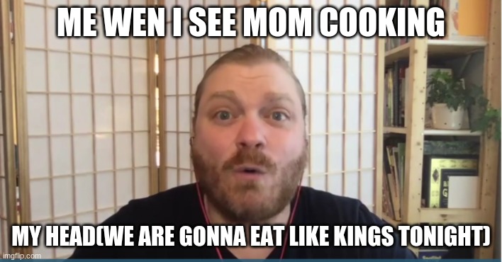 ME WEN I SEE MOM COOKING; MY HEAD(WE ARE GONNA EAT LIKE KINGS TONIGHT) | image tagged in funny memes | made w/ Imgflip meme maker