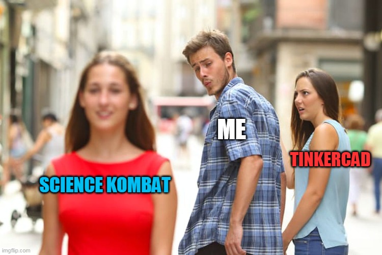 Distracted Boyfriend | ME; TINKERCAD; SCIENCE KOMBAT | image tagged in memes,distracted boyfriend | made w/ Imgflip meme maker