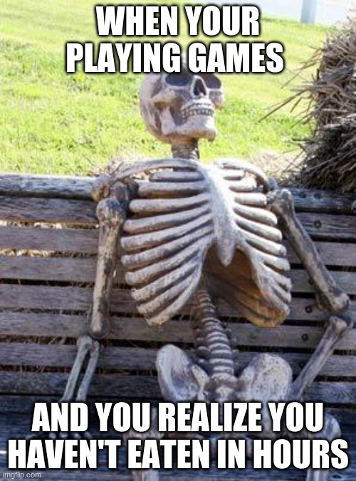 Waiting Skeleton | WHEN YOUR PLAYING GAMES; AND YOU REALIZE YOU HAVEN'T EATEN IN HOURS | image tagged in memes | made w/ Imgflip meme maker