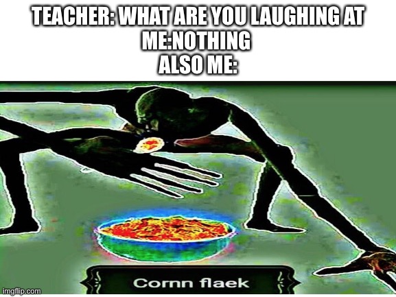 TEACHER: WHAT ARE YOU LAUGHING AT
ME:NOTHING 
ALSO ME: | image tagged in corn | made w/ Imgflip meme maker