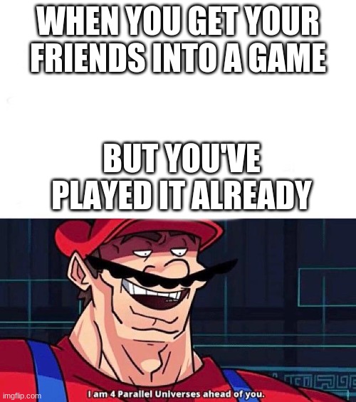 I am 4 Parallel Universes ahead of you | WHEN YOU GET YOUR FRIENDS INTO A GAME; BUT YOU'VE PLAYED IT ALREADY | image tagged in i am 4 parallel universes ahead of you | made w/ Imgflip meme maker