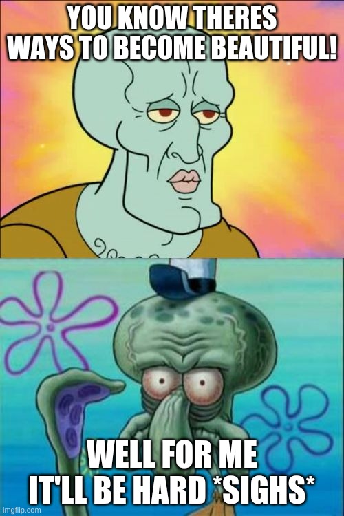 beautiful Squidward tells the truth to be beautiful to Ugly Squidward | YOU KNOW THERES WAYS TO BECOME BEAUTIFUL! WELL FOR ME IT'LL BE HARD *SIGHS* | image tagged in memes,squidward | made w/ Imgflip meme maker