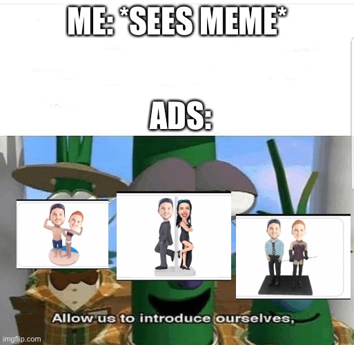 Allow us to introduce ourselves | ME: *SEES MEME* ADS: | image tagged in allow us to introduce ourselves | made w/ Imgflip meme maker