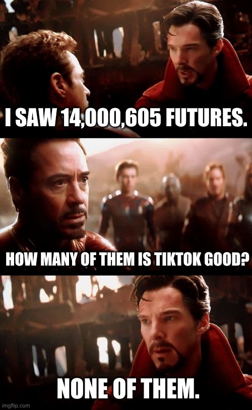 Infinity War - 14mil futures | I SAW 14,000,605 FUTURES. HOW MANY OF THEM IS TIKTOK GOOD? NONE OF THEM. | image tagged in infinity war - 14mil futures,memes,tiktok,sucks,doctor strange | made w/ Imgflip meme maker