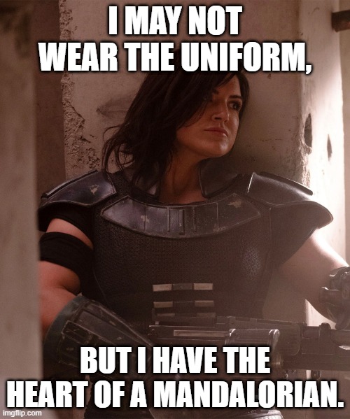 Cara Dune | I MAY NOT WEAR THE UNIFORM, BUT I HAVE THE HEART OF A MANDALORIAN. | image tagged in cara dune | made w/ Imgflip meme maker
