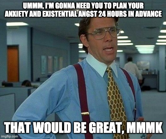 That Would Be Great Meme | UMMM, I'M GONNA NEED YOU TO PLAN YOUR ANXIETY AND EXISTENTIAL ANGST 24 HOURS IN ADVANCE; THAT WOULD BE GREAT, MMMK | image tagged in memes,that would be great,anxiety,work,bosses | made w/ Imgflip meme maker