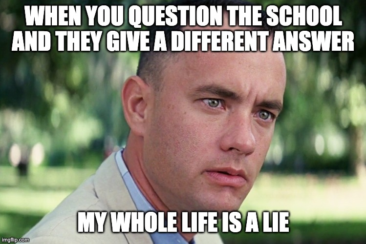 And Just Like That Meme | WHEN YOU QUESTION THE SCHOOL AND THEY GIVE A DIFFERENT ANSWER; MY WHOLE LIFE IS A LIE | image tagged in memes,and just like that | made w/ Imgflip meme maker