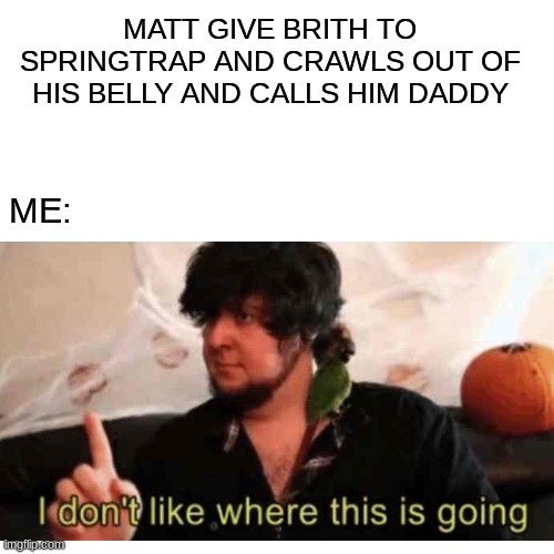 Me when I read this part of fazbear frights in the flesh | MATT GIVE BRITH TO SPRINGTRAP AND CRAWLS OUT OF HIS BELLY AND CALLS HIM DADDY; ME: | image tagged in i do not like where this is going,fazbear frights | made w/ Imgflip meme maker