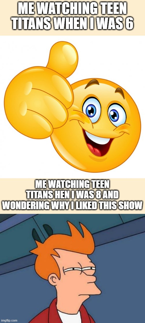 I just watched like half a episode and now I'm scarred | ME WATCHING TEEN TITANS WHEN I WAS 6; ME WATCHING TEEN TITANS HEN I WAS 8 AND WONDERING WHY I LIKED THIS SHOW | image tagged in annoying happy face,memes,futurama fry | made w/ Imgflip meme maker