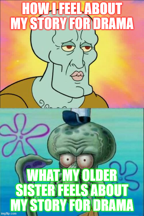 My Life Story For Drama | HOW I FEEL ABOUT MY STORY FOR DRAMA; WHAT MY OLDER SISTER FEELS ABOUT MY STORY FOR DRAMA | image tagged in memes,squidward | made w/ Imgflip meme maker