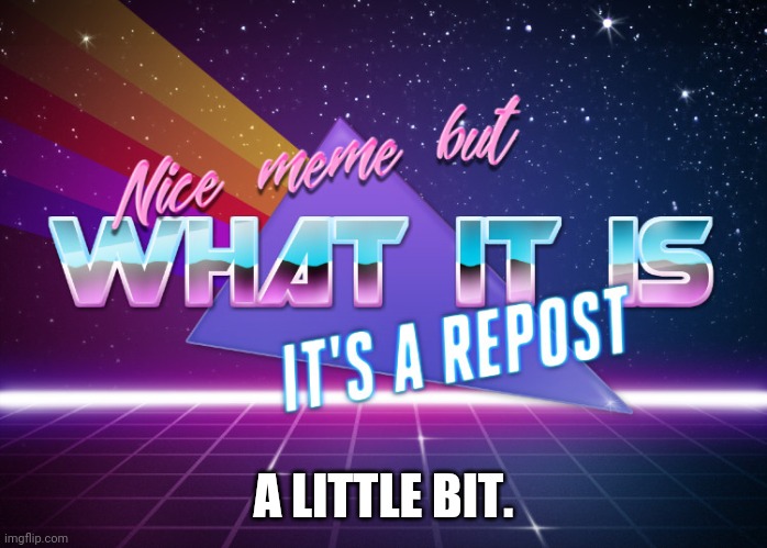 Nice meme but what it is it's a repost | A LITTLE BIT. | image tagged in nice meme but what it is it's a repost | made w/ Imgflip meme maker