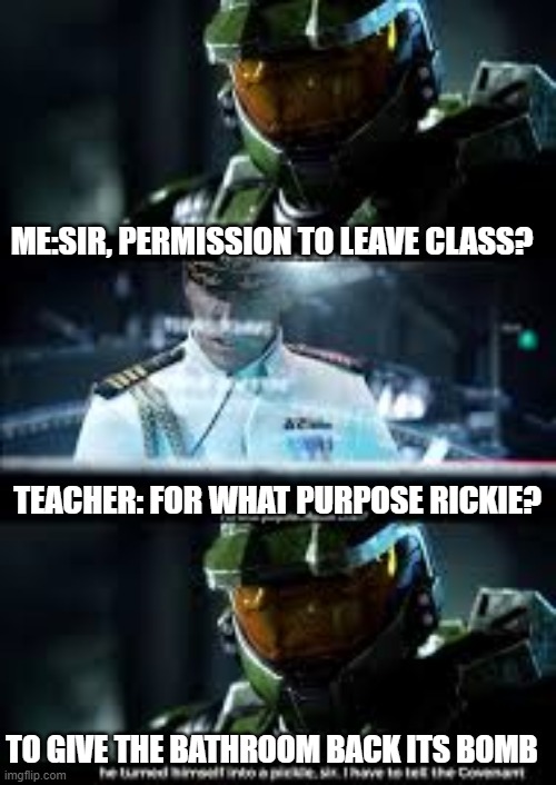 MEme | ME:SIR, PERMISSION TO LEAVE CLASS? TEACHER: FOR WHAT PURPOSE RICKIE? TO GIVE THE BATHROOM BACK ITS BOMB | image tagged in halo | made w/ Imgflip meme maker