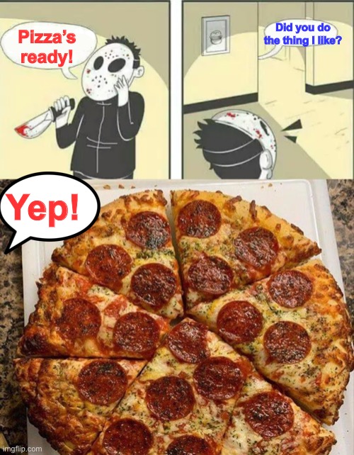 Pizza time at the serial killer’s house. | Did you do the thing I like? Pizza’s ready! Yep! | image tagged in hiding from serial killer,pizza,memes,funny,but why tho | made w/ Imgflip meme maker