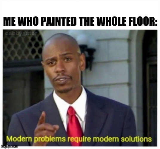 modern problems | ME WHO PAINTED THE WHOLE FLOOR: | image tagged in modern problems | made w/ Imgflip meme maker