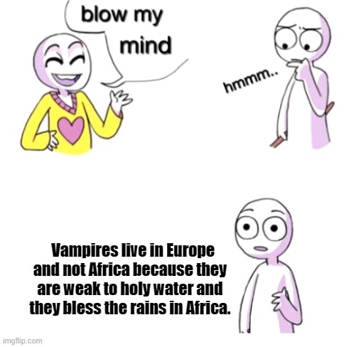 Africa by TOTO | Vampires live in Europe and not Africa because they are weak to holy water and they bless the rains in Africa. | image tagged in blow my mind,vampires,so true memes | made w/ Imgflip meme maker