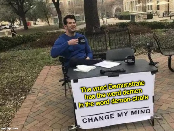 Demon-strate | The word Demonstrate has the word demon in the word demon-strate | image tagged in memes,change my mind | made w/ Imgflip meme maker