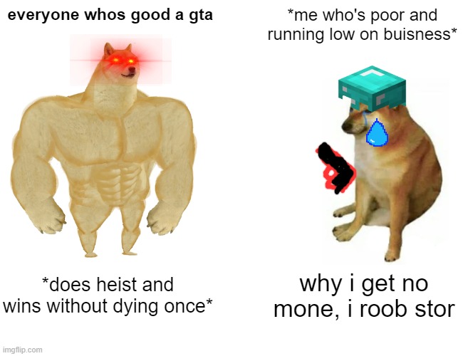 Buff Doge vs. Cheems | everyone whos good a gta; *me who's poor and running low on buisness*; *does heist and wins without dying once*; why i get no mone, i roob stor | image tagged in memes,buff doge vs cheems | made w/ Imgflip meme maker