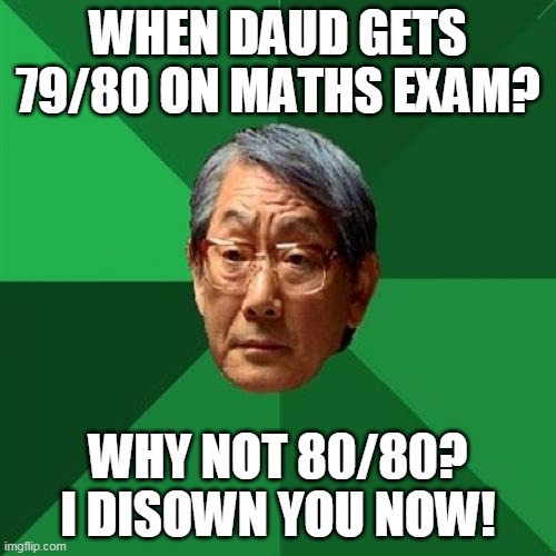 When Daud gets 79/80 on Maths Exam? | WHEN DAUD GETS 79/80 ON MATHS EXAM? WHY NOT 80/80? I DISOWN YOU NOW! | image tagged in memes,high expectations asian father | made w/ Imgflip meme maker
