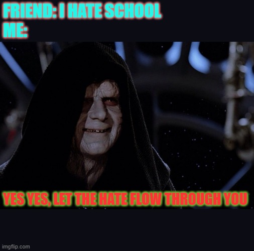 yes yes let the hate flow through you | FRIEND: I HATE SCHOOL
ME:; YES YES, LET THE HATE FLOW THROUGH YOU | image tagged in yes yes let the hate flow through you | made w/ Imgflip meme maker