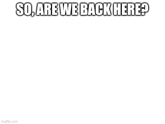 Blank White Template | SO, ARE WE BACK HERE? | image tagged in blank white template | made w/ Imgflip meme maker