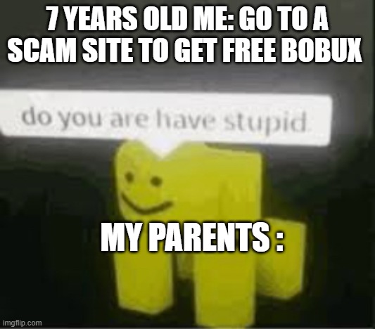 bruh (i hope no one did that before) | 7 YEARS OLD ME: GO TO A SCAM SITE TO GET FREE BOBUX; MY PARENTS : | image tagged in do you are have stupid | made w/ Imgflip meme maker