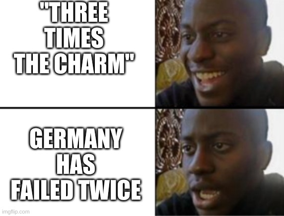 Oh yeah! Oh no... | "THREE TIMES THE CHARM"; GERMANY HAS FAILED TWICE | image tagged in oh yeah oh no | made w/ Imgflip meme maker