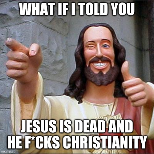 Buddy Christ Meme | WHAT IF I TOLD YOU; JESUS IS DEAD AND HE F*CKS CHRISTIANITY | image tagged in memes,buddy christ | made w/ Imgflip meme maker