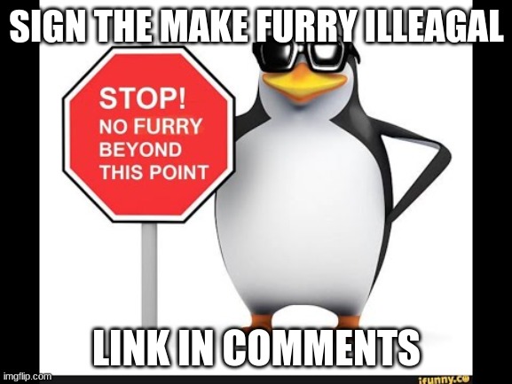 sign it | SIGN THE MAKE FURRY ILLEAGAL; LINK IN COMMENTS | image tagged in anti furry,petition | made w/ Imgflip meme maker