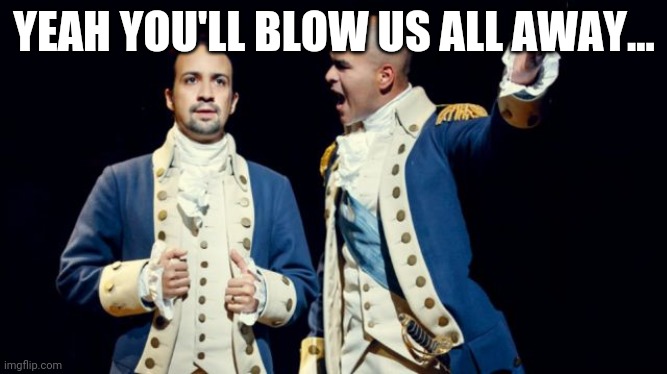 RIP stellar. | YEAH YOU'LL BLOW US ALL AWAY... | image tagged in hamilton/washington | made w/ Imgflip meme maker
