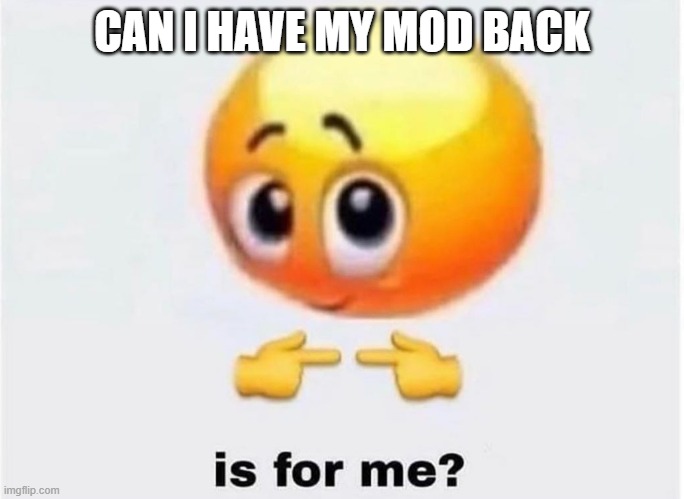 ... | CAN I HAVE MY MOD BACK | image tagged in is for me | made w/ Imgflip meme maker