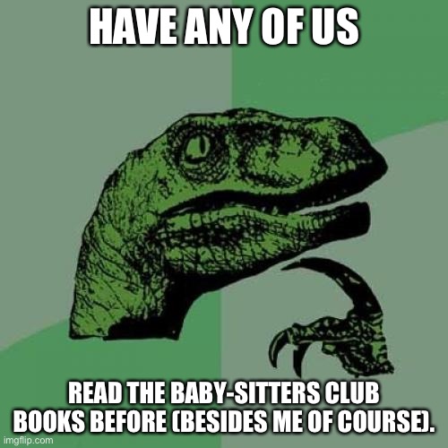Philosoraptor | HAVE ANY OF US; READ THE BABY-SITTERS CLUB BOOKS BEFORE (BESIDES ME OF COURSE). | image tagged in memes,philosoraptor,baby sitters club,books | made w/ Imgflip meme maker