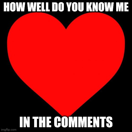 Heart | HOW WELL DO YOU KNOW ME; IN THE COMMENTS | image tagged in heart | made w/ Imgflip meme maker