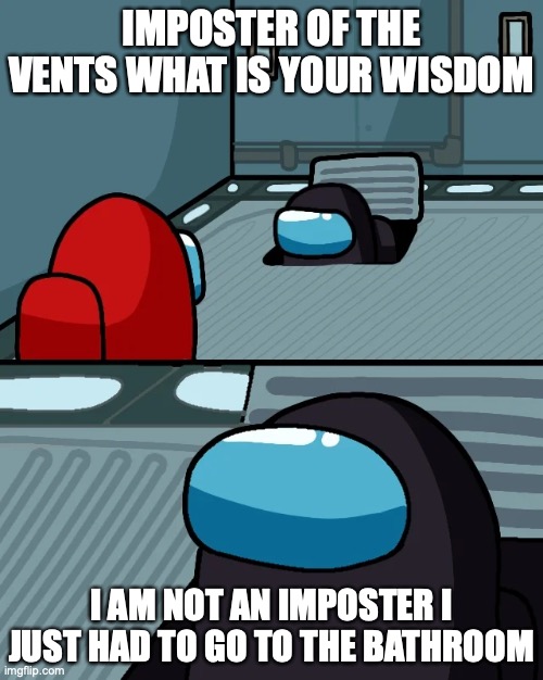 When you need to go | IMPOSTER OF THE VENTS WHAT IS YOUR WISDOM; I AM NOT AN IMPOSTER I JUST HAD TO GO TO THE BATHROOM | image tagged in impostor of the vent | made w/ Imgflip meme maker